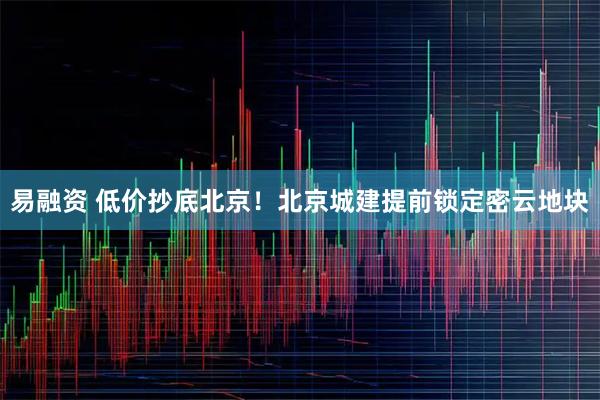 易融资 低价抄底北京！北京城建提前锁定密云地块