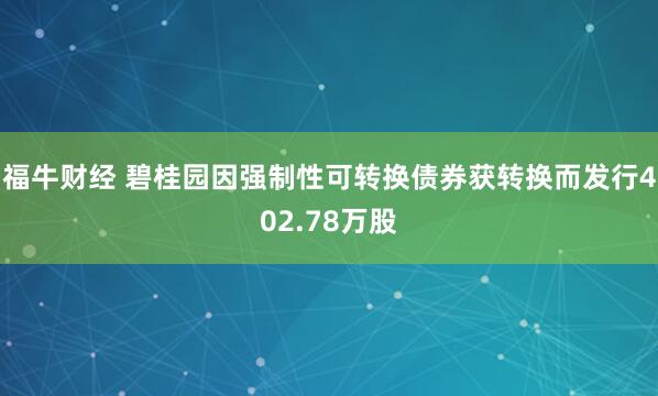 福牛财经 碧桂园因强制性可转换债券获转换而发行402.78万股