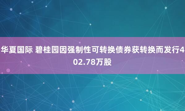 华夏国际 碧桂园因强制性可转换债券获转换而发行402.78万股