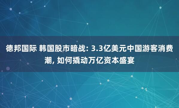 德邦国际 韩国股市暗战: 3.3亿美元中国游客消费潮, 如何撬动万亿资本盛宴