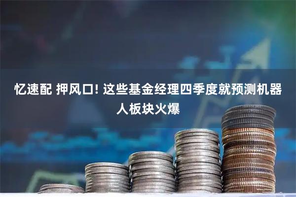 忆速配 押风口! 这些基金经理四季度就预测机器人板块火爆