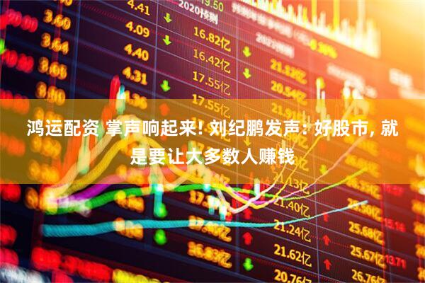 鸿运配资 掌声响起来! 刘纪鹏发声: 好股市, 就是要让大多数人赚钱