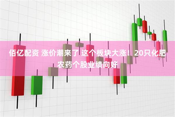 佰亿配资 涨价潮来了 这个板块大涨！20只化肥农药个股业绩向好