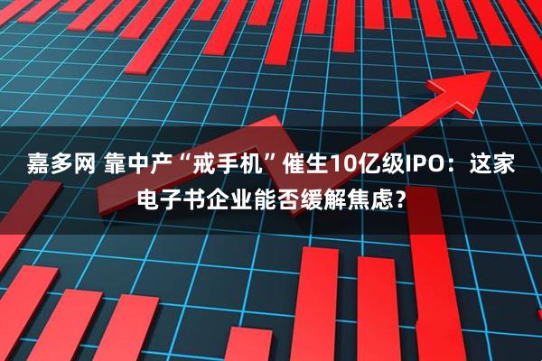 嘉多网 靠中产“戒手机”催生10亿级IPO：这家电子书企业能否缓解焦虑？