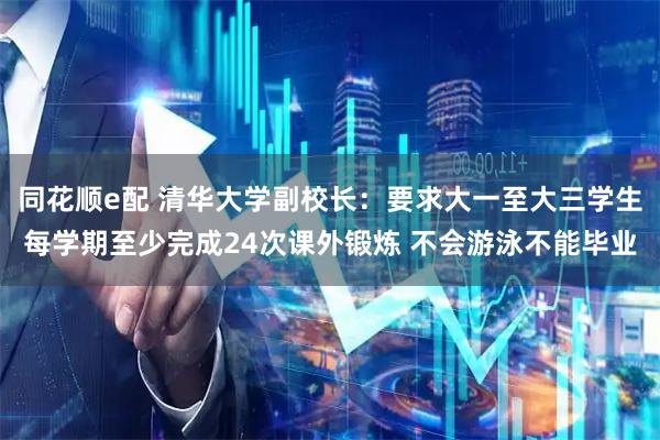 同花顺e配 清华大学副校长：要求大一至大三学生每学期至少完成24次课外锻炼 不会游泳不能毕业