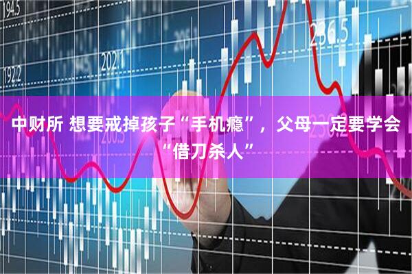 中财所 想要戒掉孩子“手机瘾”，父母一定要学会“借刀杀人”
