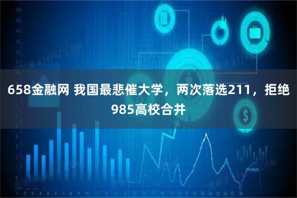 658金融网 我国最悲催大学，两次落选211，拒绝985高校合并