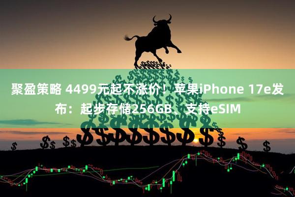 聚盈策略 4499元起不涨价！苹果iPhone 17e发布：起步存储256GB、支持eSIM