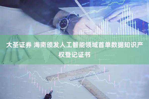 大圣证券 海南颁发人工智能领域首单数据知识产权登记证书