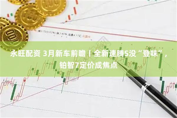 永旺配资 3月新车前瞻丨全新速腾S没“登味”，铂智7定价成焦点
