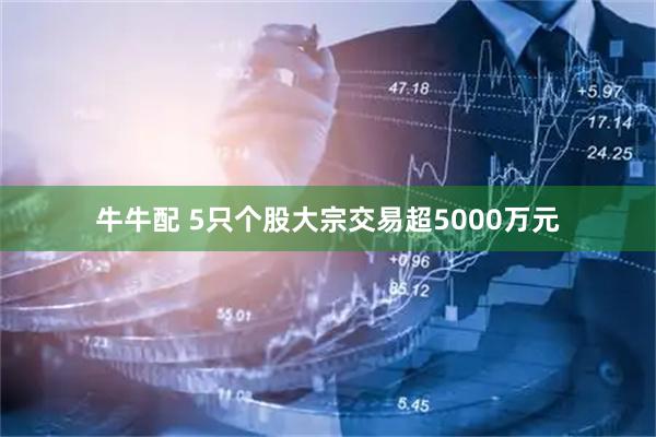 牛牛配 5只个股大宗交易超5000万元