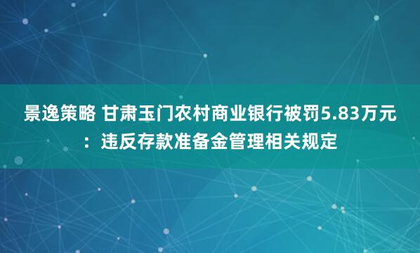 景逸策略 甘肃玉门农村商业银行被罚5.83万元：违反存款准备金管理相关规定