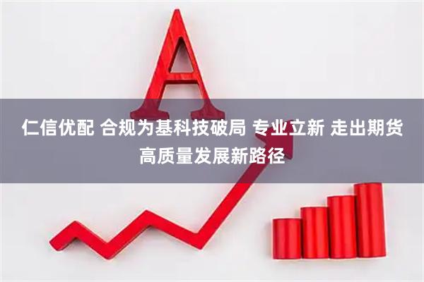 仁信优配 合规为基科技破局 专业立新 走出期货高质量发展新路径