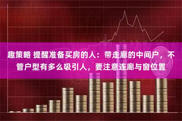 趣策略 提醒准备买房的人：带走廊的中间户，不管户型有多么吸引人，要注意连廊与窗位置