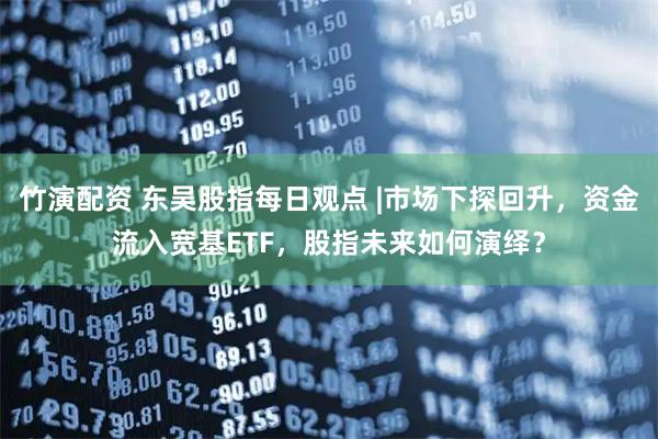 竹演配资 东吴股指每日观点 |市场下探回升，资金流入宽基ETF，股指未来如何演绎？