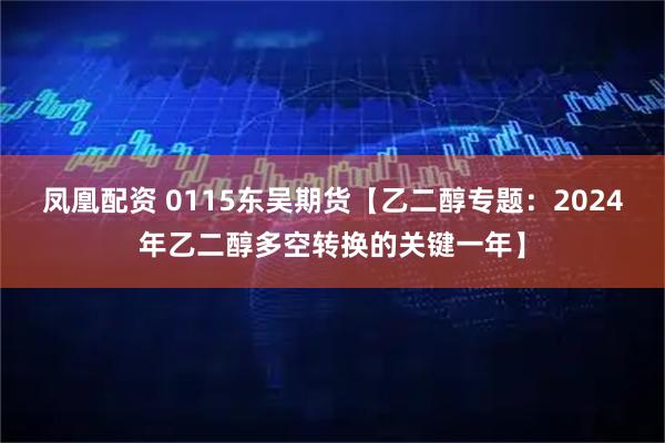 凤凰配资 0115东吴期货【乙二醇专题：2024年乙二醇多空转换的关键一年】