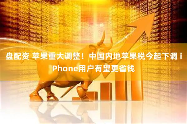 盘配资 苹果重大调整！中国内地苹果税今起下调 iPhone用户有望更省钱