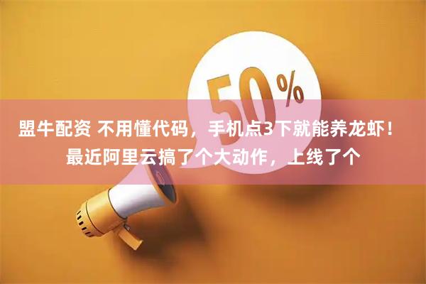 盟牛配资 不用懂代码，手机点3下就能养龙虾！ 最近阿里云搞了个大动作，上线了个