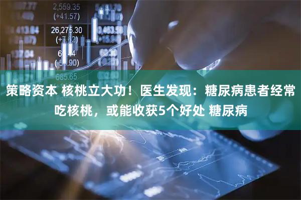 策略资本 核桃立大功！医生发现：糖尿病患者经常吃核桃，或能收获5个好处 糖尿病