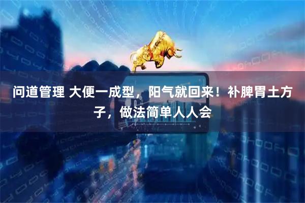 问道管理 大便一成型，阳气就回来！补脾胃土方子，做法简单人人会