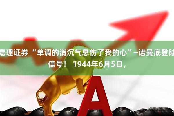 嘉理证券 “单调的消沉气息伤了我的心”—诺曼底登陆信号！ 1944年6月5日，