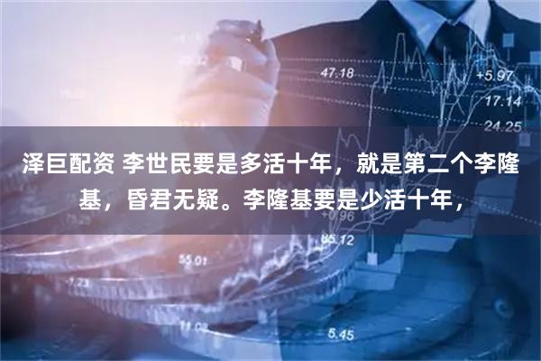 泽巨配资 李世民要是多活十年，就是第二个李隆基，昏君无疑。李隆基要是少活十年，