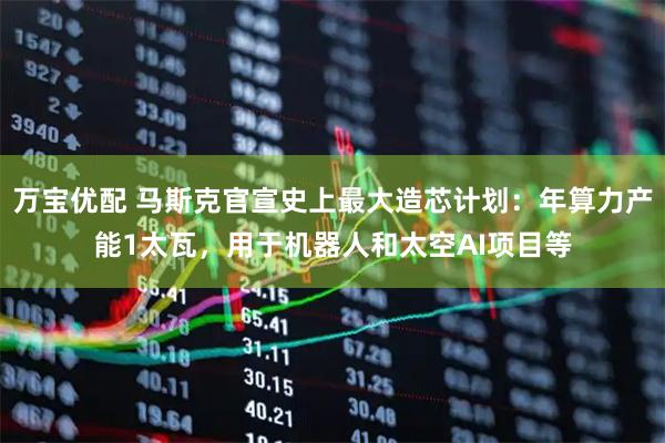 万宝优配 马斯克官宣史上最大造芯计划：年算力产能1太瓦，用于机器人和太空AI项目等