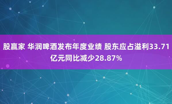 股赢家 华润啤酒发布年度业绩 股东应占溢利33.71亿元同比减少28.87%