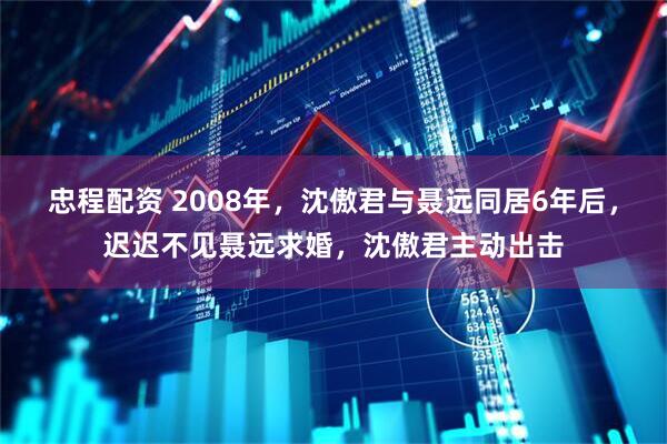 忠程配资 2008年，沈傲君与聂远同居6年后，迟迟不见聂远求婚，沈傲君主动出击
