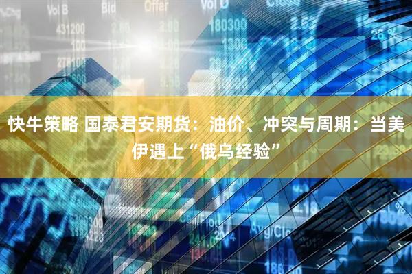 快牛策略 国泰君安期货：油价、冲突与周期：当美伊遇上“俄乌经验”