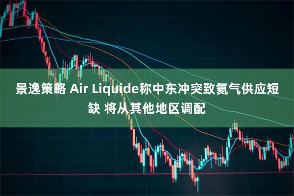 景逸策略 Air Liquide称中东冲突致氦气供应短缺 将从其他地区调配
