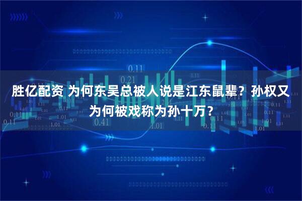胜亿配资 为何东吴总被人说是江东鼠辈？孙权又为何被戏称为孙十万？