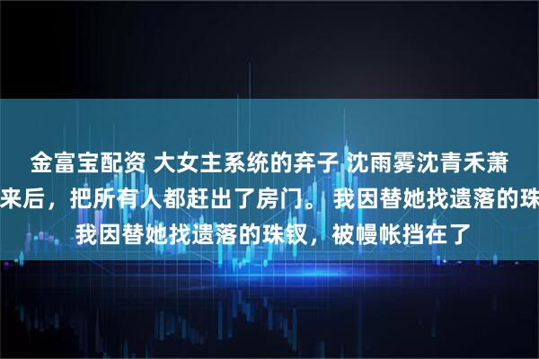 金富宝配资 大女主系统的弃子 沈雨雾沈青禾萧祈萧沐嫡姐落水醒来后，把所有人都赶出了房门。 我因替她找遗落的珠钗，被幔帐挡在了