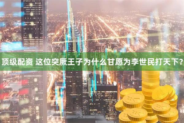 顶级配资 这位突厥王子为什么甘愿为李世民打天下？