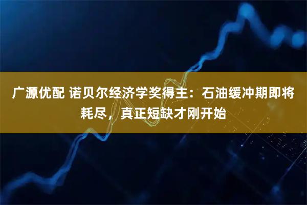 广源优配 诺贝尔经济学奖得主：石油缓冲期即将耗尽，真正短缺才刚开始