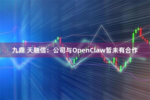 九鼎 天融信：公司与OpenClaw暂未有合作