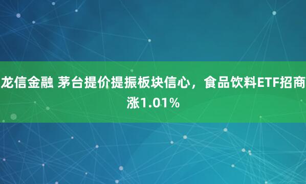 龙信金融 茅台提价提振板块信心，食品饮料ETF招商涨1.01%