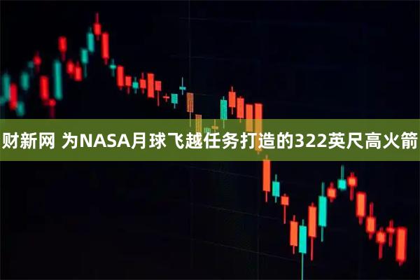 财新网 为NASA月球飞越任务打造的322英尺高火箭