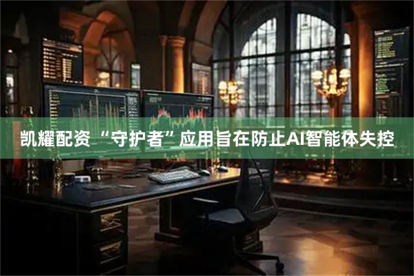 凯耀配资 “守护者”应用旨在防止AI智能体失控