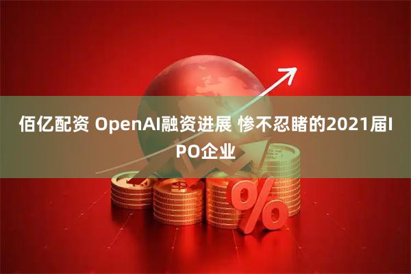 佰亿配资 OpenAI融资进展 惨不忍睹的2021届IPO企业