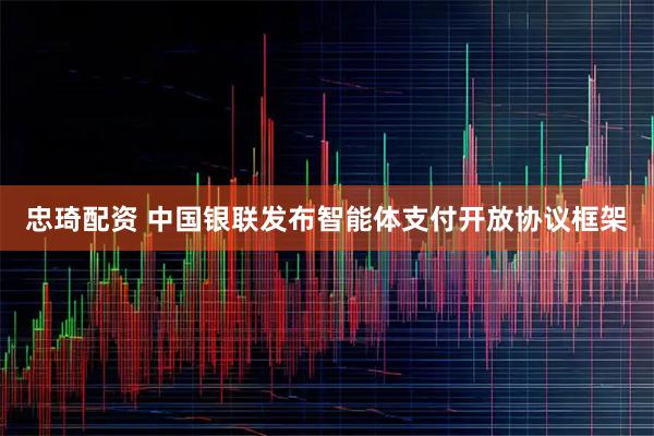 忠琦配资 中国银联发布智能体支付开放协议框架