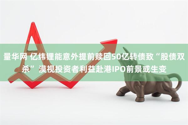 量华网 亿纬锂能意外提前赎回50亿转债致“股债双杀” 漠视投资者利益赴港IPO前景或生变