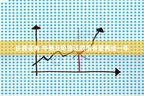 长胜证券 中俄互免签证政策有望再续一年