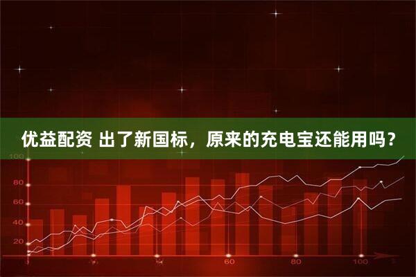 优益配资 出了新国标，原来的充电宝还能用吗？