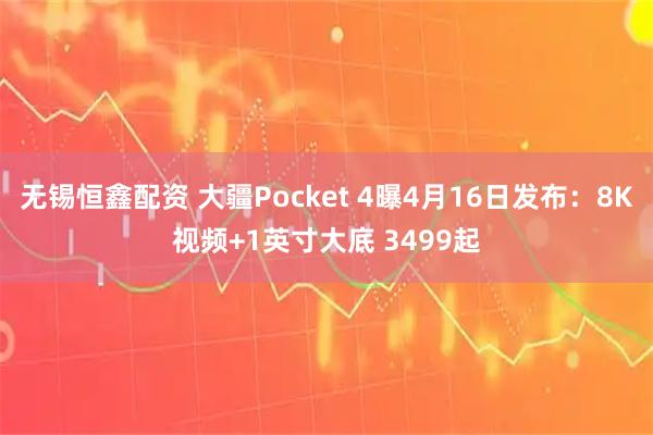 无锡恒鑫配资 大疆Pocket 4曝4月16日发布：8K视频+1英寸大底 3499起