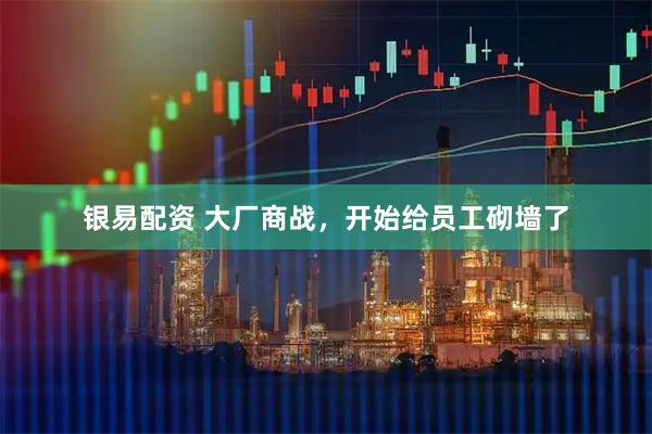 银易配资 大厂商战，开始给员工砌墙了