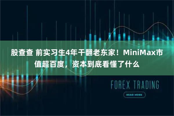 股查查 前实习生4年干翻老东家！MiniMax市值超百度，资本到底看懂了什么