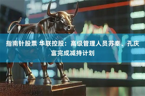 指南针股票 华联控股：高级管理人员苏秦、孔庆富完成减持计划