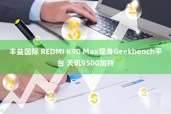 丰益国际 REDMI K90 Max现身Geekbench平台 天玑9500加持