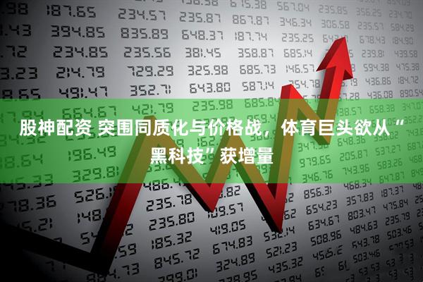 股神配资 突围同质化与价格战，体育巨头欲从“黑科技”获增量
